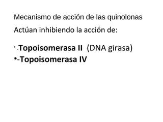 Mecanismo de acción de las quinolonas
Actúan inhibiendo la acción de:
• -Topoisomerasa II (DNA girasa)
•-Topoisomerasa IV
 