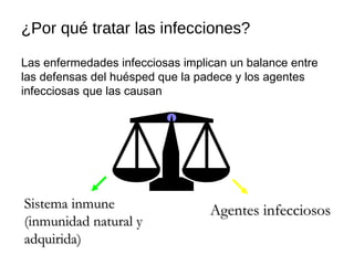 ¿Por qué tratar las infecciones?
Las enfermedades infecciosas implican un balance entre
las defensas del huésped que la padece y los agentes
infecciosas que las causan
Sistema inmuneSistema inmune
(inmunidad natural y(inmunidad natural y
adquirida)adquirida)
Agentes infecciososAgentes infecciosos
 