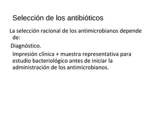 Selección de los antibióticos
La selección racional de los antimicrobianos depende
de:
Diagnóstico.
Impresión clínica + muestra representativa para
estudio bacteriológico antes de iniciar la
administración de los antimicrobianos.
 