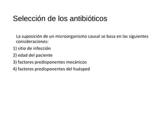 Selección de los antibióticos
La suposición de un microorganismo causal se basa en las siguientes
consideraciones:
1) sitio de infección
2) edad del paciente
3) factores predisponentes mecánicos
4) factores predisponentes del huésped
 