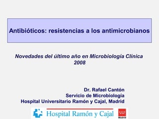 Dr. Rafael Cantón
Servicio de Microbiología
Hospital Universitario Ramón y Cajal, Madrid
Antibióticos: resistencias a los antimicrobianos
Novedades del último año en Microbiología Clínica
2008
 