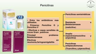 - Entre los antibióticos mas
utilizados.
- Primeros: Penicilina G y
Penicilina V
- Efectivas a cepas sensibles de
cocos Gram positivos
Principal problema:
Betalactamasas
Efectivas en
neumonia,faringoamigdalitis
Penicilinas semisintéticas
Resistente a
Betalactamasas
(meticilina)
Amplio
espectro(amoxicilina y
ampicilina)
Penicilinas
antipseudomonas
(Ticarcilina y piperacilina)
December 29, 2023 26
Penicilinas
 