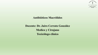 Antibióticos Macrólidos
Docente: Dr. Jairo Cerrato González
Medico y Cirujano
Toxicólogo clínico
 