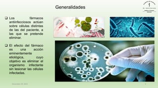 December 29, 2023 4
❑ Los fármacos
antiinfecciosos actúan
sobre células distintas
de las del paciente, a
las que se pretende
eliminar.
❑ El efecto del fármaco
es una acción
eminentemente
etiológica, cuyo
objetivo es eliminar el
organismo infectante
sin lesionar las células
infectadas.
Generalidades
 