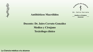La Ciencia médica a tu alcance
Antibióticos Macrólidos
Docente: Dr. Jairo Cerrato González
Medico y Cirujano
Toxicólogo clínico
 