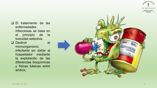 December 29, 2023 5
❑ El tratamiento de las
enfermedades
infecciosas se basa en
el principio de la
toxicidad selectiva:
❑ Destruir el
microorganismo
infectante sin dañar al
hospedador mediante
la explotación de las
diferencias bioquímicas
y físicas básicas entre
ambos.
 