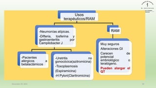 Usos
terapéuticos/RAM
-Neumonías atípicas.
-Difteria, tosferina y
gastroenteritis por
Campilobacter J
-Pacientes
alérgicos a
betalactámicos
-Uretritis no
gonocócica(azitromicina)
-Toxoplasmosis
(Espiramicina)
-H Pylori(Claritromicina)
RAM
Muy seguros
Alteraciones GI
Carecen de
potencial
embriológico o
teratógeno.
Pueden alargar el
QT
December 29, 2023 50
 