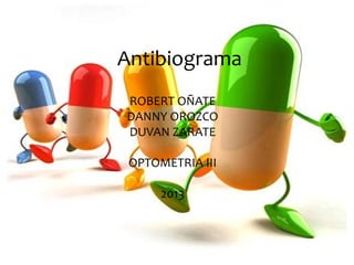 Antibiograma
ROBERT OÑATE
DANNY OROZCO
DUVAN ZARATE
OPTOMETRIA III
2013

 