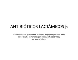 ANTIBIÓTICOS LACTÁMICOS β
Antimicrobianos que inhiben la síntesis de peptidoglucanos de la
pared celular bacteriana: penicilinas, cefalosporinas y
carbapenémicos.
 