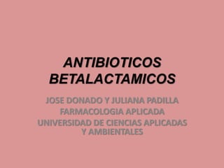 ANTIBIOTICOS
BETALACTAMICOS
JOSE DONADO Y JULIANA PADILLA
FARMACOLOGIA APLICADA
UNIVERSIDAD DE CIENCIAS APLICADAS
Y AMBIENTALES
 