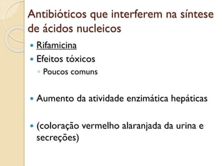 Antibióticos que interferem na síntese
de ácidos nucleicos
 Rifamicina
 Efeitos tóxicos
◦ Poucos comuns
 Aumento da atividade enzimática hepáticas
 (coloração vermelho alaranjada da urina e
secreções)
 