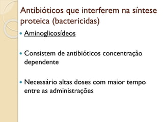 Antibióticos que interferem na síntese
proteica (bactericidas)
 Aminoglicosídeos
 Consistem de antibióticos concentração
dependente
 Necessário altas doses com maior tempo
entre as administrações
 