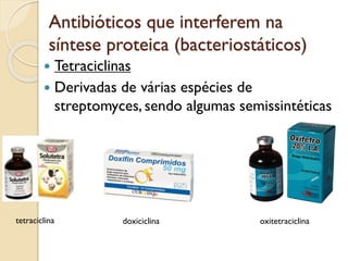 Antibióticos que interferem na
síntese proteica (bacteriostáticos)
 Tetraciclinas
 Derivadas de várias espécies de
streptomyces, sendo algumas semissintéticas
tetraciclina doxiciclina oxitetraciclina
 