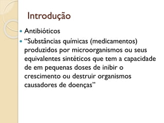 Introdução
 Antibióticos
 “Substâncias químicas (medicamentos)
produzidos por microorganismos ou seus
equivalentes sintéticos que tem a capacidade
de em pequenas doses de inibir o
crescimento ou destruir organismos
causadores de doenças”
 