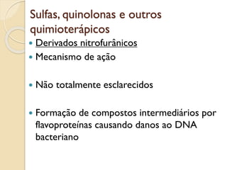 Sulfas, quinolonas e outros
quimioterápicos
 Derivados nitrofurânicos
 Mecanismo de ação
 Não totalmente esclarecidos
 Formação de compostos intermediários por
flavoproteínas causando danos ao DNA
bacteriano
 