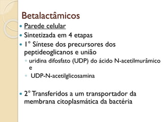 Betalactâmicos
 Parede celular
 Sintetizada em 4 etapas
 1° Síntese dos precursores dos
peptideoglicanos e união
◦ uridina difosfato (UDP) do ácido N-acetilmurâmico
e
◦ UDP-N-acetilglicosamina
 2°Transferidos a um transportador da
membrana citoplasmática da bactéria
 