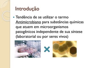 Introdução
 Tendência de se utilizar o termo
Antimicrobiano para substâncias químicas
que atuem em microorganismos
patogênicos independente de sua síntese
(laboratorial ou por seres vivos)
 
