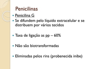 Penicilinas
 Penicilina G
 Se difundem pelo líquido extracelular e se
distribuem por vários tecidos
 Taxa de ligação as pp – 60%
 Não são biotransformadas
 Eliminadas pelos rins (probenecida inibe)
 