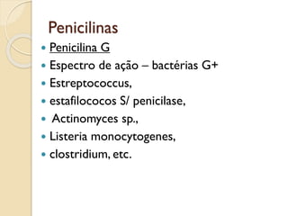 Penicilinas
 Penicilina G
 Espectro de ação – bactérias G+
 Estreptococcus,
 estafilococos S/ penicilase,
 Actinomyces sp.,
 Listeria monocytogenes,
 clostridium, etc.
 