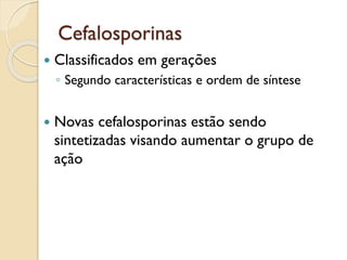 Cefalosporinas
 Classificados em gerações
◦ Segundo características e ordem de síntese
 Novas cefalosporinas estão sendo
sintetizadas visando aumentar o grupo de
ação
 