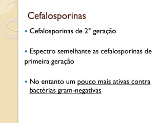Cefalosporinas
 Cefalosporinas de 2° geração
 Espectro semelhante as cefalosporinas de
primeira geração
 No entanto um pouco mais ativas contra
bactérias gram-negativas
 