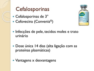 Cefalosporinas
 Cefalosporinas de 3°
 Cefovecina (Convenia®)
 Infecções de pele, tecidos moles e trato
urinário
 Dose única 14 dias (alta ligação com as
proteínas plasmáticas)
 Vantagens x desvantagens
 