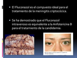  El Fluconazol es el compuesto ideal para el
tratamiento de la meningitis criptocócica.
 Se ha demostrado que el Fluconazol
intravenoso es equivalente a la Anfotericina B
para el tratamiento de la candidemia.
 