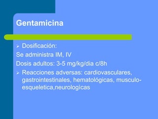 Gentamicina
 Dosificación:
Se administra IM, IV
Dosis adultos: 3-5 mg/kg/dia c/8h
 Reacciones adversas: cardiovasculares,
gastrointestinales, hematológicas, musculo-
esqueletica,neurologìcas
 