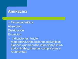 Amikacina
 Farmacocinética
Absorción
Distribución
Excreción
 Indicaciones: tracto
respiratorio,articulaciones,piel,tejidos
blandos,quemaduras,infecciones intra-
abdominales,urinarias complicadas y
recurrentes.
 