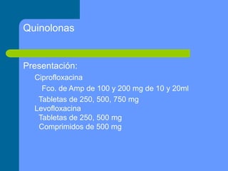 Quinolonas
Presentación:
Ciprofloxacina
Fco. de Amp de 100 y 200 mg de 10 y 20ml
Tabletas de 250, 500, 750 mg
Levofloxacina
Tabletas de 250, 500 mg
Comprimidos de 500 mg
 