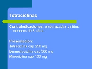 Tetraciclinas
Contraindicaciones: embarazadas y niños
menores de 8 años.
Presentación:
Tetraciclina cap 250 mg
Demeclociclina cap 300 mg
Minociclina cap 100 mg
 
