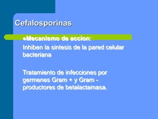 Mecanismo de accion:
Inhiben la sintesis de la pared celular
bacteriana
Tratamiento de infecciones por
germenes Gram + y Gram -
productores de betalactamasa.
Cefalosporinas
 