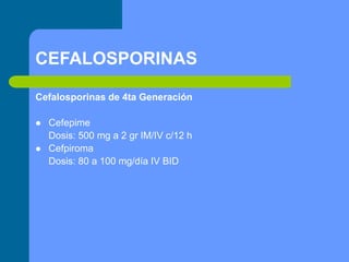 CEFALOSPORINAS
Cefalosporinas de 4ta Generación
 Cefepime
Dosis: 500 mg a 2 gr IM/IV c/12 h
 Cefpiroma
Dosis: 80 a 100 mg/día IV BID
 