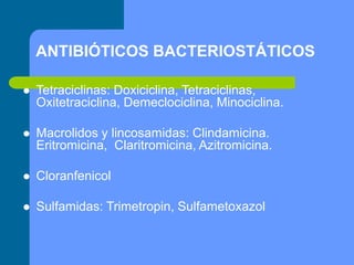 ANTIBIÓTICOS BACTERIOSTÁTICOS
 Tetraciclinas: Doxiciclina, Tetraciclinas,
Oxitetraciclina, Demeclociclina, Minociclina.
 Macrolidos y lincosamidas: Clindamicina.
Eritromicina, Claritromicina, Azitromicina.
 Cloranfenicol
 Sulfamidas: Trimetropin, Sulfametoxazol
 