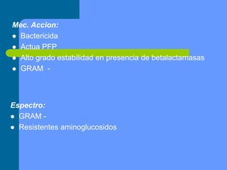 Mec. Accion:
 Bactericida
 Actua PFP
 Alto grado estabilidad en presencia de betalactamasas
 GRAM -
Espectro:
 GRAM -
 Resistentes aminoglucosidos
 
