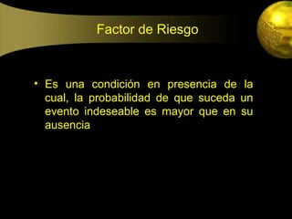 Factor de Riesgo


• Es una condición en presencia de la
  cual, la probabilidad de que suceda un
  evento indeseable es mayor que en su
  ausencia
 