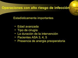 Operaciones con alto riesgo de infección

      Estadísticamente importantes

       •   Edad avanzada
       •   Tipo de cirugía
       •   La duración de la intervención
       •   Pacientes ASA 3, 4, 5
       •   Presencia de anergia preoperatoria
 