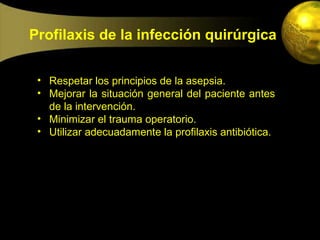 Profilaxis de la infección quirúrgica


 • Respetar los principios de la asepsia.
 • Mejorar la situación general del paciente antes
   de la intervención.
 • Minimizar el trauma operatorio.
 • Utilizar adecuadamente la profilaxis antibiótica.
 