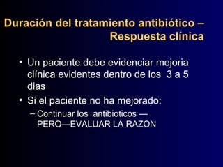 Duración del tratamiento antibiótico –Respuesta clínica Un paciente debe evidenciar mejoria clínica evidentes dentro de los  3 a 5 dias Si el paciente no ha mejorado: Continuar los  antibioticos — PERO—EVALUAR LA RAZON 