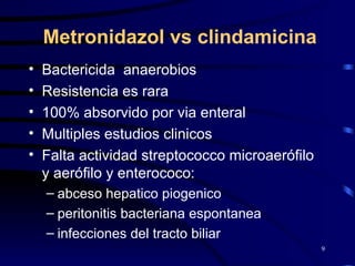 Metronidazol vs clindamicina Bactericida  anaerobios Resistencia es rara 100% absorvido por via enteral Multiples estudios clinicos Falta actividad streptococco microaerófilo y aerófilo y enterococo: abceso hepatico piogenico peritonitis bacteriana espontanea infecciones del tracto biliar 