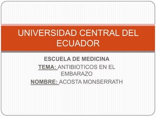 UNIVERSIDAD CENTRAL DEL
       ECUADOR
      ESCUELA DE MEDICINA
    TEMA: ANTIBIOTICOS EN EL
           EMBARAZO
  NOMBRE: ACOSTA MONSERRATH
 