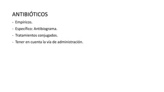 ANTIBIÓTICOS
- Empíricos.

- Específico: Antibiograma.
- Tratamientos conjugados.
- Tener en cuenta la vía de administración.

 