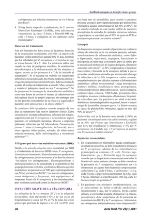 Antibioticoterapia en las infecciones graves

     carbapenems por infusión intravenosa de 4 a 6 horas       una baja tasa de mortalidad, pero cuando el paciente
     por dosis20.                                              presenta urosepsis grave (principalmente por pielonefritis
                                                               obstructiva aguda), la mortalidad es del 20% al 40%25. En
4. Si hay fuerte sospecha, o aislamiento, de S. aureus-
                                                               un estudio realizado en casi medio millón de pacientes
   Meticilino Resistente (SAMR), debe adicionarse
                                                               procedentes de unidades de cuidados intensivos médicos
   vancomicina 1g, cada 12 horas, o linezolid 600 mg,
                                                               y quirúrgicos, se encontró que el 97% de casos de IVU se
   cada 12 horas, a cualquiera de los regímenes antes
                                                               produjo en pacientes con catéter urinario26.
   mencionados21.
                                                               Urosepsis
Duración del tratamiento
                                                               Se diagnostica urosepsis cuando el paciente con evidencia
Aún son limitados los datos acerca de la óptima duración
                                                               clínica de infección de la vía urinaria presenta, además,
de la terapia para los pacientes con NIH. La mayoría de
                                                               manifestaciones de inflamación sistémica, como fiebre
pacientes recibe antibióticos durante 10 a 14 días, mientras
                                                               o hipotermia, taquicardia, taquipnea, leucocitosis o
que los infectados por P. aeruginosa o Acinetobacter spp
                                                               leucopenia; en tanto que la urosepsis grave se define por
se tratan durante 14 a 21 días. La evidencia indica que
                                                               la presencia de disfunción de órganos (oliguria, alteración
cuando se trata de patógenos sensibles, la erradicación
                                                               sensorial, entre otros)27. La IVU complicada es el precursor
microbiológica y la defervescencia de los síntomas y
                                                               más común y frecuente de la urosepsis, debido a que se
signos, ocurre en los primeros 6 a 7 de de iniciado el
                                                               presentan condiciones asociadas que incrementan el riesgo
tratamiento17. Si el paciente ha recibido un tratamiento
                                                               de infección o de la falla terapéutica: catéter urinario,
antibiótico inicial adecuado, hay buena respuesta clínica y
                                                               uropatía obstructiva por cálculos, tumores o deformaciones
el agente patógeno ha sido identificado, debemos tratar de
                                                               anatómicas; reflujo vesicoureteral, vejiga neurogénica,
acortar el tiempo de tratamiento a sólo de 7 días, siempre
                                                               diabetes mellitus, insuficiencia renal, postoperados,
y cuando el patógeno causal no sea P. aeruginosa16. Se
                                                               inmunodeprimidos (transplantados, quimioterapia,
ha propuesto la estrategia de desescalación antibiótica
                                                               corticoterapia crónica, VIH/Sida), procedimientos
como una forma de acortar el tiempo de administración
                                                               urológicos invasivos (endoscopías, dilataciones, biopsias).
del régimen inicial de amplio espectro; sin embargo, aún
                                                               Se considera que los pacientes en edad avanzada,
no hay pruebas contundentes de su eficacia y seguridad en
                                                               diabéticos e inmunodeprimidos en general, tienen el mayor
pacientes con sepsis grave o en shock séptico24.
                                                               riesgo de desarrollar urosepsis grave. La litiasis urinaria
Se considera falla terapéutica cuando después de tres          es causa de pielonefritis obstructiva aguda en más del
días de tratamiento hay mayor deterioro clínico. Debe          90% de casos28-29.
considerarse: resistencia bacteriana, infección por hongos,
                                                               Escherichia coli es la bacteria más aislada (>50%) en
superinfección por P. aeruginosa o Acinetobacter spp en
                                                               pacientes con urosepsis con o sin catéter urinario, seguido
pacientes en ventilación mecánica, absceso o empiema
                                                               en un 30% por Proteus spp. Enterobacter y Klebsiella
pulmonar, infección por M. tuberculosis, Pneumocystis
                                                               spp; 15% por estafilococo y enterococo, y 5% por P.
jiroveci, virus (citomegalovirus, influenza), entre
                                                               aeruginosa. La Cándida spp. y P. aeruginosa se asocian
otros agentes infrecuentes; además, de infecciones
                                                               con frecuencia al catéter urinario29.
extrapulmonares, falla multiorgánica y trombosis
pulmonar16-18.
                                                               Regímenes recomendados

NIH grave por bacterias multidrorresistentes (MDR)             1. En los pacientes con pielonefritis aguda complicada y
                                                                  en estado de urosepsis, se debe considerar la presencia
Debido a la estrecha relación entre mortalidad por NIH            de P. aeruginosa, además de las enterobacterias
y el aislamiento de bacterias MDR como: P. aeruginosa,            gramnegativas comunes (E. coli, Proteus spp,
Acinetobacter baumannii y Enterobacteriaceas productoras          Enterobacter spp y Klebsiella spp). Es necesario
de carbapenemasas, (todos resistentes a los beta-lactámicos       recordar que en los pacientes con urosepsis asociada a la
–incluidos los carbapenems-, fluoroquinolonas y                   litiasis o al catéter urinario, siempre se debe considerar
aminoglucósidos), se ha considerado a los antibióticos del        la presencia de P. aeruginosa. Administrar por vía
grupo polimixinas (colistina y polimixina B) como agentes         intravenosa un agente beta-lactámico antipseudoma:
terapéuticos en pacientes con NIH grave (principalmente           ceftazidima 2 g, cada 8 horas, o cefotaxima 1 a 2 g,
con NAV) por bacterias MDR22. Los nuevos carbapenems,             cada 8 horas, o piperacilina/tazobactam 4g/0,5g, cada
como doripenem y biapenem, son equipotentes al                    8 horas. Alternativa: ciprofloxacino 400 mg, cada 12
imipenem frente a la P. aeruginosa y las enterobacterias,         horas (excepto en gestantes)28.
pero no tienen actividad contra las bacterias MDR23.
                                                               2. En pacientes con urosepsis intrahospitalaria, con
INFECCIÓN GRAVE DE LA VÍA URINARIA                                el antecedente de haber recibido antibióticos
                                                                  recientemente y que, por lo general, llevan catéter
La infección de la vía urinaria (IVU) es la infección             urinario y/o presentan uropatía obstructiva (vg. litiasis,
nosocomial más frecuente (40%) de las salas de                    prostatismo), debe sospecharse de la presencia de
hospitalización y causa del 5% al 7% de todas las sepsis          enterobacterias BLEE y de P. aeruginosa. Administrar
graves que precisan de ingreso a la UCI. La IVU tiene             un carbapenem antipseudomona como imipenem 0,5

30                                                                                        Acta Med Per 28(1) 2011
 