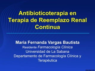 Antibioticoterapia en
Terapia de Reemplazo Renal
Continua
Maria Fernanda Vargas Bautista
Residente Farmacología Clínica
Universidad de La Sabana
Departamento de Farmacología Clínica y
Terapéutica
 