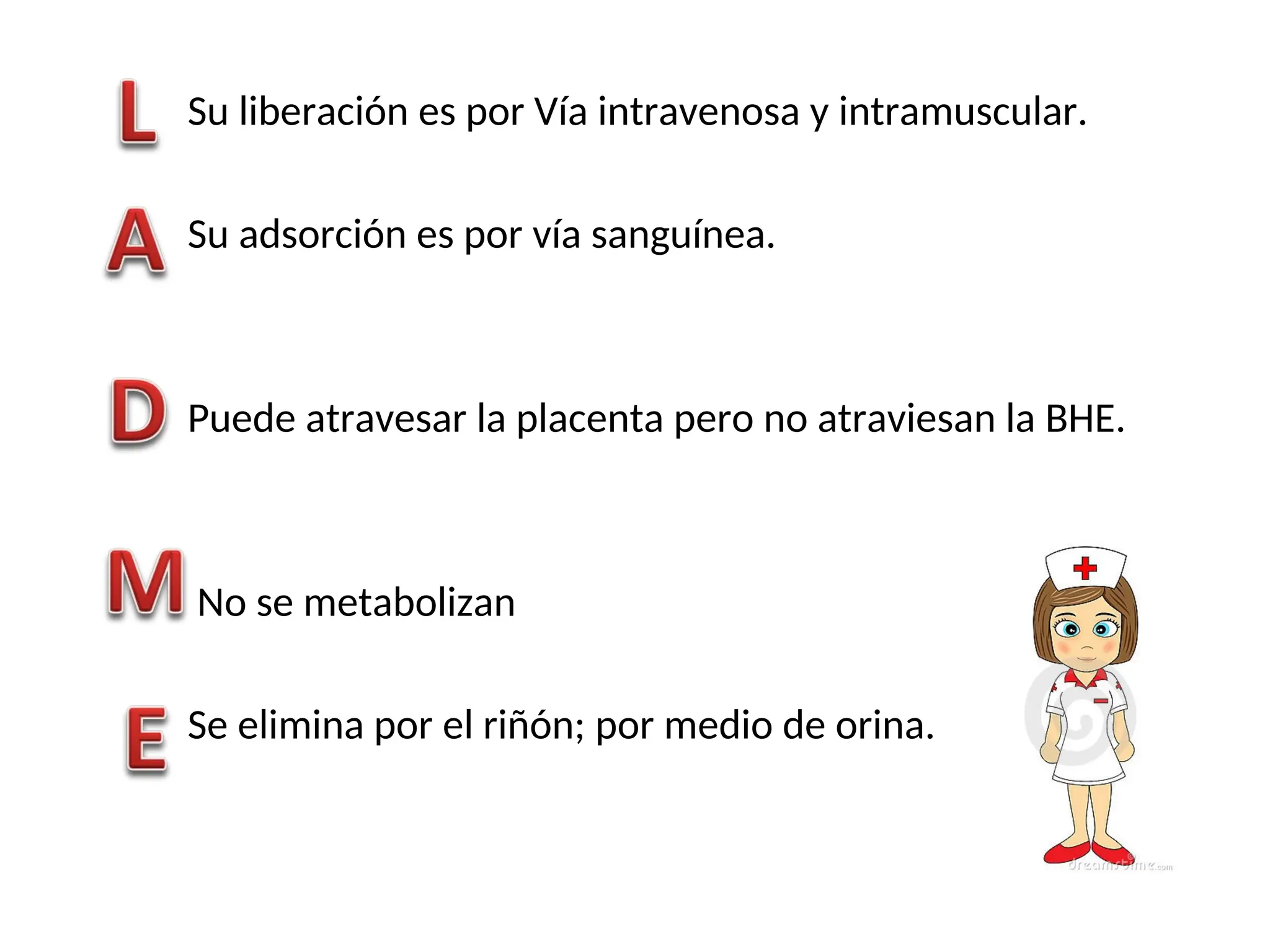 Su liberación es por Vía intravenosa y intramuscular.
Su adsorción es por vía sanguínea.
Puede atravesar la placenta pero no atraviesan la BHE.
No se metabolizan
Se elimina por el riñón; por medio de orina.
 