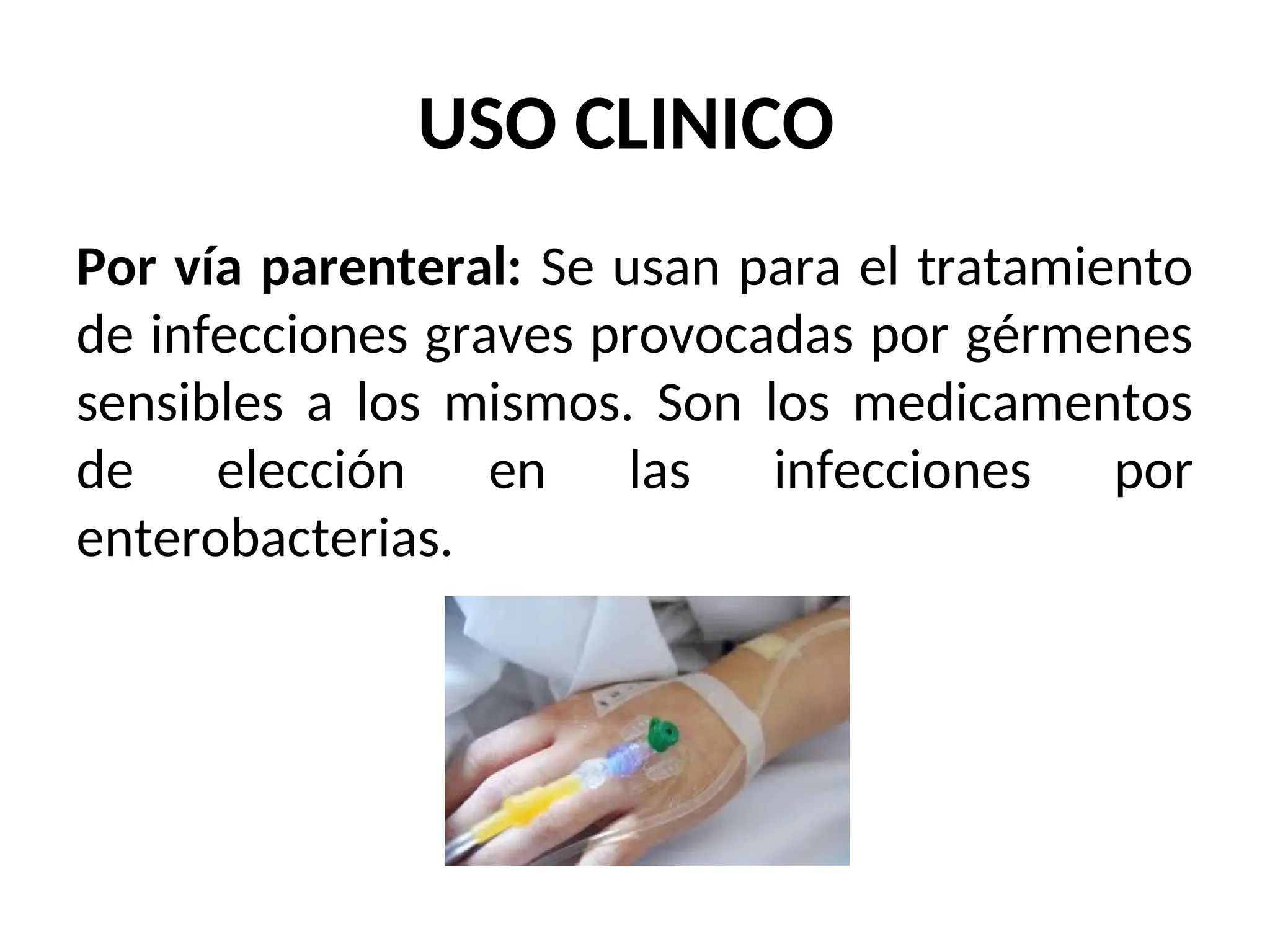 USO CLINICO
Por vía parenteral: Se usan para el tratamiento
de infecciones graves provocadas por gérmenes
sensibles a los mismos. Son los medicamentos
de elección en las infecciones por
enterobacterias.
 