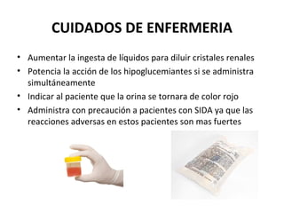 CUIDADOS DE ENFERMERIA
• Aumentar la ingesta de líquidos para diluir cristales renales
• Potencia la acción de los hipoglucemiantes si se administra
  simultáneamente
• Indicar al paciente que la orina se tornara de color rojo
• Administra con precaución a pacientes con SIDA ya que las
  reacciones adversas en estos pacientes son mas fuertes
 
