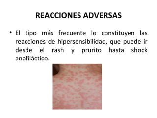 REACCIONES ADVERSAS
• El tipo más frecuente lo constituyen las
  reacciones de hipersensibilidad, que puede ir
  desde el rash y prurito hasta shock
  anafiláctico.
 