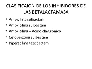 CLASIFICAION DE LOS INHIBIDORES DE
        LAS BETALACTAMASA
•   Ampicilina sulbactam
•   Amoxicilina sulbactam
•   Amoxicilina + Acido clavulónico
•   Cefoperzona sulbactam
•   Piperacilina tazobactam
 