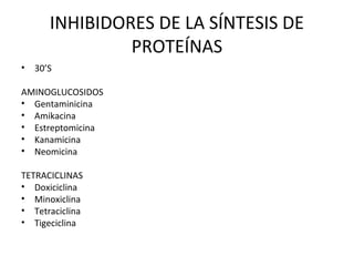 INHIBIDORES DE LA SÍNTESIS DE
                PROTEÍNAS
•   30’S

AMINOGLUCOSIDOS
• Gentaminicina
• Amikacina
• Estreptomicina
• Kanamicina
• Neomicina

TETRACICLINAS
• Doxiciclina
• Minoxiclina
• Tetraciclina
• Tigeciclina
 
